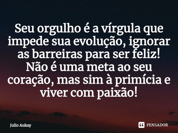 ⁠Seu orgulho é a vírgula que impede sua evolução, ignorar as barreiras para ser feliz! Não é uma meta ao seu coração, mas sim à primícia e viver com paixão!... Frase de Julio Aukay.