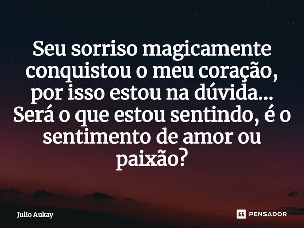 ⁠Seu sorriso magicamente conquistou o meu coração, por isso estou na dúvida... Será o que estou sentindo, é o sentimento de amor ou paixão?... Frase de Julio Aukay.