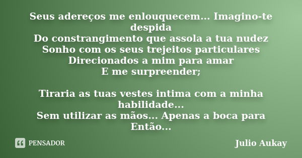 Seus adereços me enlouquecem... Imagino-te despida Do constrangimento que assola a tua nudez Sonho com os seus trejeitos particulares Direcionados a mim para am... Frase de Julio Aukay.