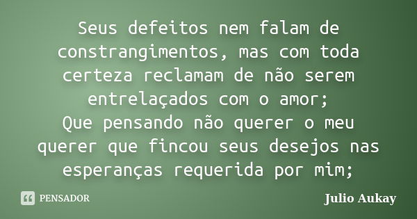 Seus defeitos nem falam de constrangimentos, mas com toda certeza reclamam de não serem entrelaçados com o amor; Que pensando não querer o meu querer que fincou... Frase de Julio Aukay.