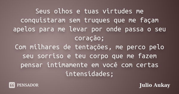 Seus olhos e tuas virtudes me conquistaram sem truques que me façam apelos para me levar por onde passa o seu coração; Com milhares de tentações, me perco pelo ... Frase de Julio Aukay.