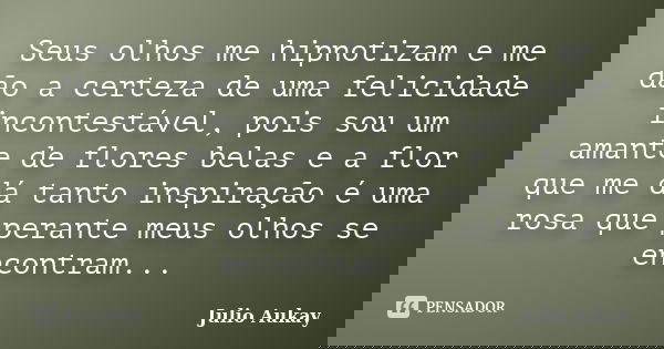 Seus olhos me hipnotizam e me dão a certeza de uma felicidade incontestável, pois sou um amante de flores belas e a flor que me dá tanto inspiração é uma rosa q... Frase de JULIO AUKAY.
