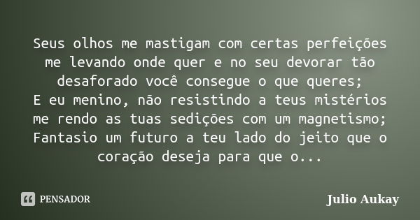 Seus olhos me mastigam com certas perfeições me levando onde quer e no seu devorar tão desaforado você consegue o que queres; E eu menino, não resistindo a teus... Frase de Julio Aukay.