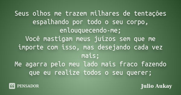 Seus olhos me trazem milhares de tentações espalhando por todo o seu corpo, enlouquecendo-me; Você mastigam meus juízos sem que me importe com isso, mas desejan... Frase de Julio Aukay.