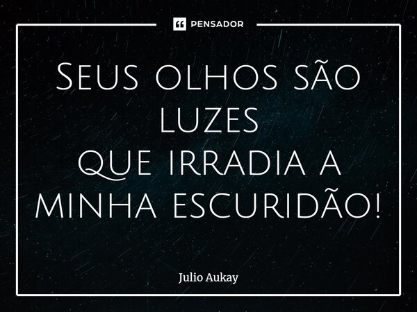 ⁠Seus olhos são luzes que irradia a minha escuridão!... Frase de Julio Aukay.