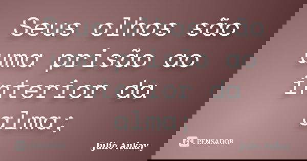 Seus olhos são uma prisão ao interior da alma;... Frase de Julio Aukay.