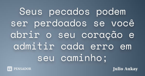 Seus pecados podem ser perdoados se você abrir o seu coração e admitir cada erro em seu caminho;... Frase de Julio Aukay.