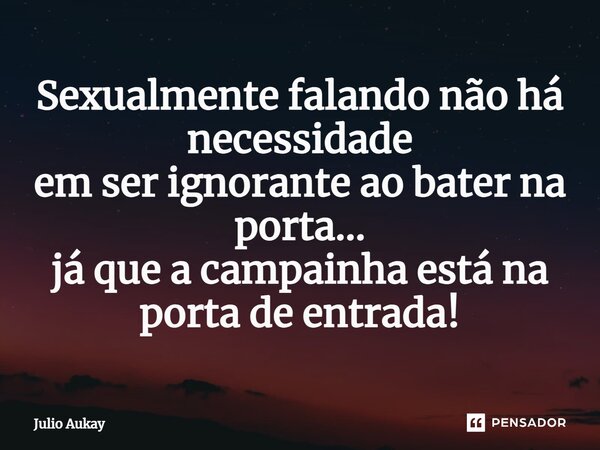 ⁠Sexualmente falando não há necessidade em ser ignorante ao bater na porta... já que a campainha está na porta de entrada!... Frase de Julio Aukay.