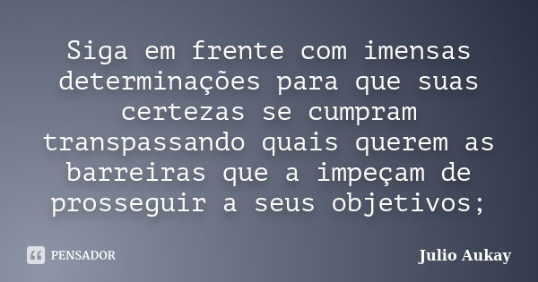 Siga em frente com imensas determinações para que suas certezas se cumpram transpassando quais querem as barreiras que a impeçam de prosseguir a seus objetivos;... Frase de Julio Aukay.