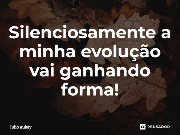 ⁠Silenciosamente a minha evolução vai ganhando forma!... Frase de Julio Aukay.