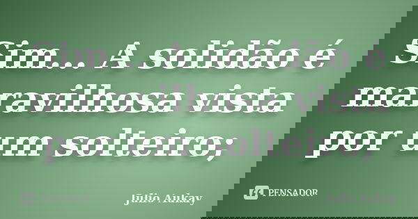 Sim... A solidão é maravilhosa vista por um solteiro;... Frase de Julio Aukay.