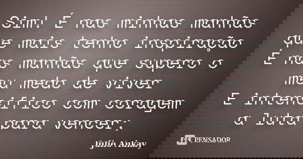 Sim! É nas minhas manhãs que mais tenho inspiração É nas manhãs que supero o meu medo de viver E intensifico com coragem a luta para vencer;... Frase de Julio Aukay.