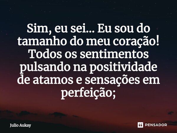 ⁠Sim, eu sei... Eu sou do tamanho do meu coração! Todos os sentimentos pulsando na positividade de atamos e sensações em perfeição;... Frase de Julio Aukay.