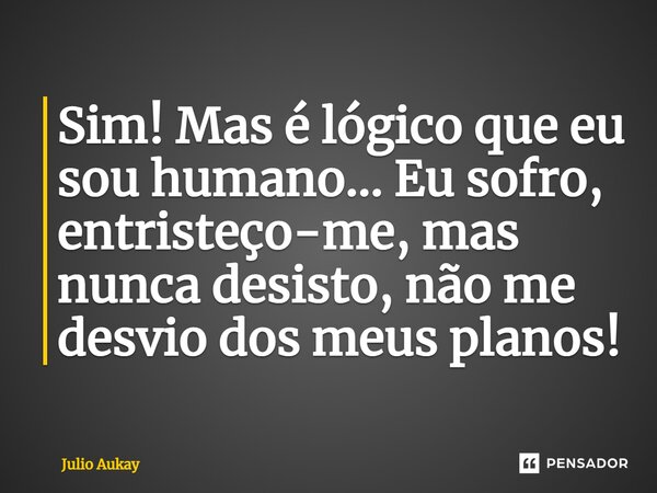 ⁠Sim! Mas é lógico que eu sou humano... Eu sofro, entristeço-me, mas nunca desisto, não me desvio dos meus planos!... Frase de Julio Aukay.