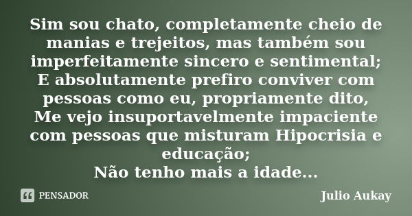 Sim sou chato, completamente cheio de manias e trejeitos, mas também sou imperfeitamente sincero e sentimental; E absolutamente prefiro conviver com pessoas com... Frase de Julio Aukay.