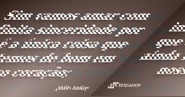 Sim vamos amar com infinita sinceridade por que é a única coisa que ainda temos de bom em nosso coração;... Frase de Julio Aukay.