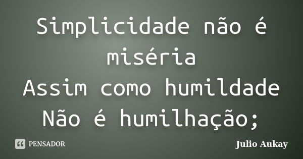 Simplicidade não é miséria Assim como humildade Não é humilhação;... Frase de Julio Aukay.