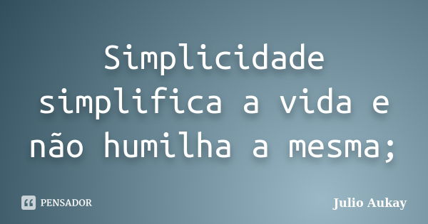 Simplicidade simplifica a vida e não humilha a mesma;... Frase de Julio Aukay.