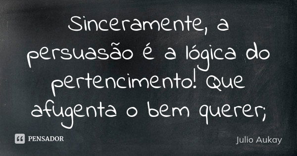 Sinceramente, a persuasão é a lógica do pertencimento! Que afugenta o bem querer;... Frase de Julio Aukay.