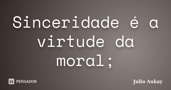 Sinceridade é a virtude da moral;... Frase de Julio Aukay.