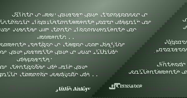 Sinta o meu querer que transpassa a distância inquietantemente para despir as suas vestes um tanto inconveniente ao momento... Vagarosamente refaço o tempo com ... Frase de Julio Aukay.