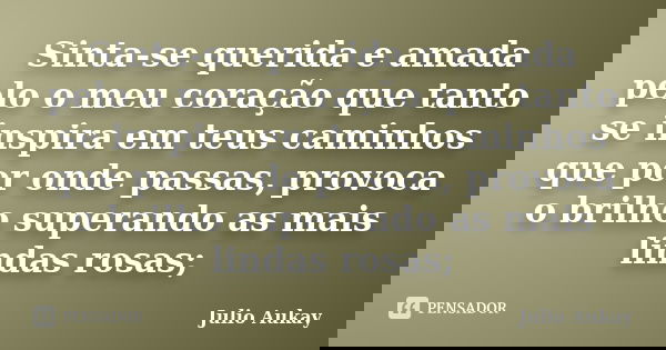 Sinta-se querida e amada pelo o meu coração que tanto se inspira em teus caminhos que por onde passas, provoca o brilho superando as mais lindas rosas;... Frase de Julio Aukay.