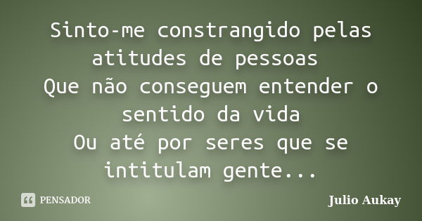 Sinto-me constrangido pelas atitudes de pessoas Que não conseguem entender o sentido da vida Ou até por seres que se intitulam gente...... Frase de Julio Aukay.