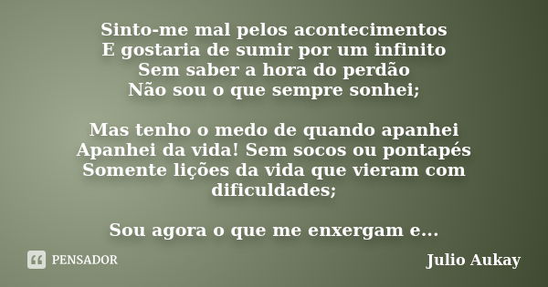 Sinto-me mal pelos acontecimentos E gostaria de sumir por um infinito Sem saber a hora do perdão Não sou o que sempre sonhei; Mas tenho o medo de quando apanhei... Frase de Julio Aukay.