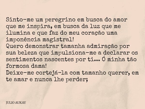 Sinto-me um peregrino em busca do amor que me inspira, em busca da luz que me ilumina e que faz do meu coração uma imponência magistral! Quero demonstrar tamanh... Frase de JULIO AUKAY.