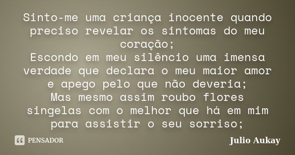 Sinto-me uma criança inocente quando preciso revelar os sintomas do meu coração; Escondo em meu silêncio uma imensa verdade que declara o meu maior amor e apego... Frase de Julio Aukay.