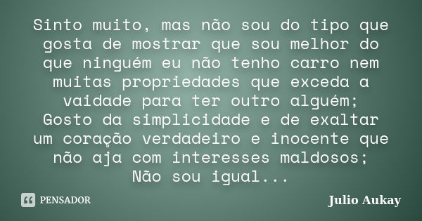 Sinto muito, mas não sou do tipo que gosta de mostrar que sou melhor do que ninguém eu não tenho carro nem muitas propriedades que exceda a vaidade para ter out... Frase de Julio Aukay.