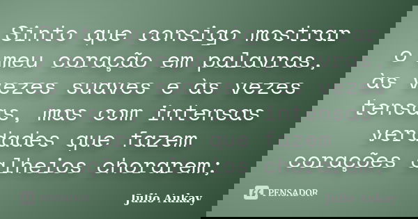 Sinto que consigo mostrar o meu coração em palavras, às vezes suaves e às vezes tensas, mas com intensas verdades que fazem corações alheios chorarem;... Frase de Julio Aukay.