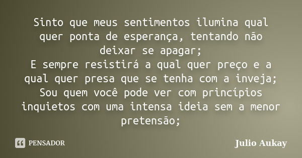 Sinto que meus sentimentos ilumina qual quer ponta de esperança, tentando não deixar se apagar; E sempre resistirá a qual quer preço e a qual quer presa que se ... Frase de Julio Aukay.