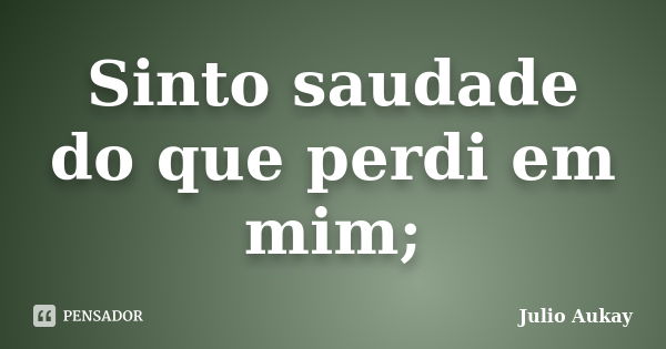 Sinto saudade do que perdi em mim;... Frase de Julio Aukay.