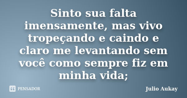 Sinto sua falta imensamente, mas vivo tropeçando e caindo e claro me levantando sem você como sempre fiz em minha vida;... Frase de Julio Aukay.