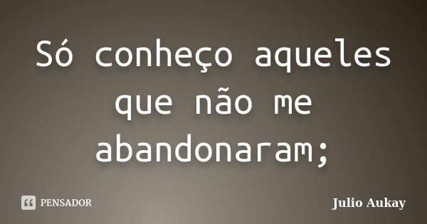 Só Conheço Aqueles Que Não Me Julio Aukay Pensador