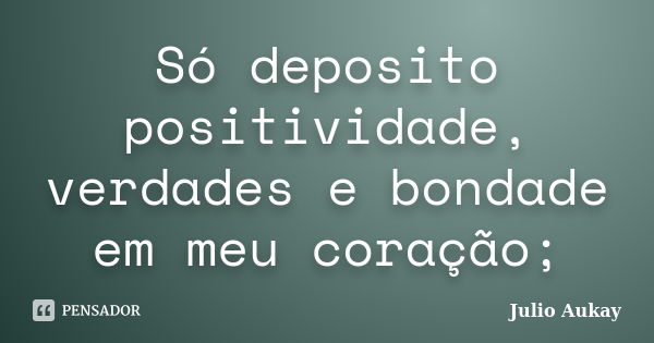 Só deposito positividade, verdades e bondade em meu coração;... Frase de Julio Aukay.