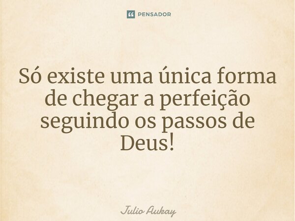 ⁠Só existe uma única forma de chegar a perfeição seguindo os passos de Deus!... Frase de Julio Aukay.