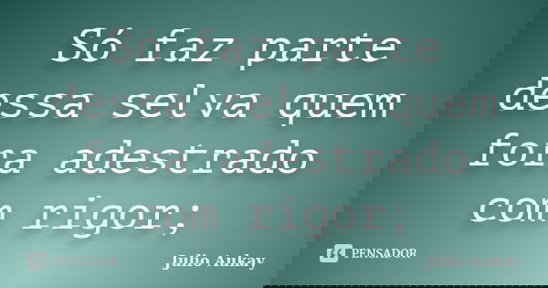 Só faz parte dessa selva quem fora adestrado com rigor;... Frase de Julio Aukay.
