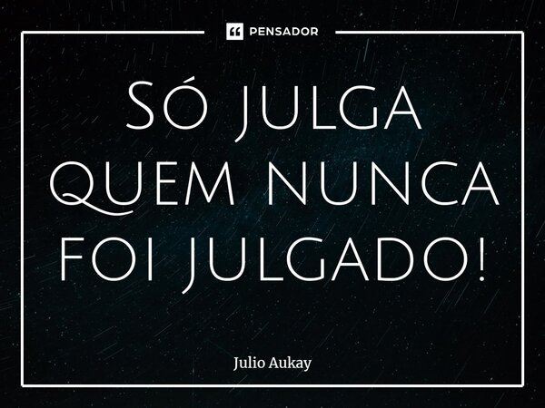 ⁠Só julga quem nunca foi julgado!... Frase de Julio Aukay.