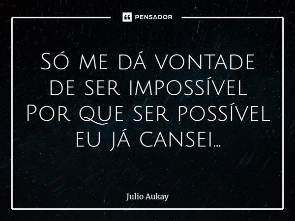 ⁠Só me dá vontade de ser impossível Por que ser possível eu já cansei...... Frase de Julio Aukay.