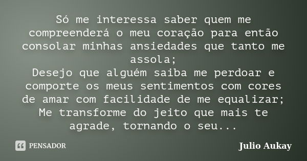 Só me interessa saber quem me compreenderá o meu coração para então consolar minhas ansiedades que tanto me assola; Desejo que alguém saiba me perdoar e comport... Frase de Julio Aukay.