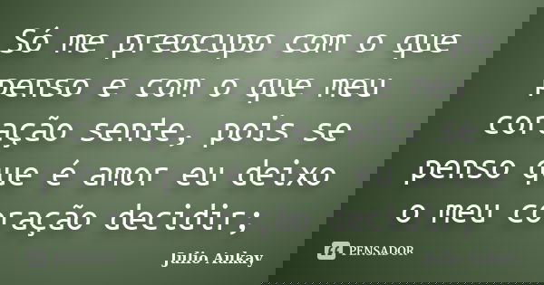 Só me preocupo com o que penso e com o que meu coração sente, pois se penso que é amor eu deixo o meu coração decidir;... Frase de Julio Aukay.