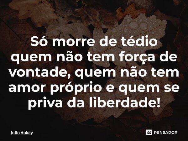 ⁠Só morre de tédio quem não tem força de vontade, quem não tem amor próprio e quem se priva da liberdade!... Frase de Julio Aukay.