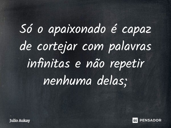 ⁠Só o apaixonado é capaz de cortejar com palavras infinitas e não repetir nenhuma delas;... Frase de Julio Aukay.