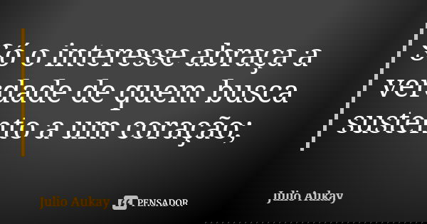 Só o interesse abraça a verdade de quem busca sustento a um coração;... Frase de Julio Aukay.