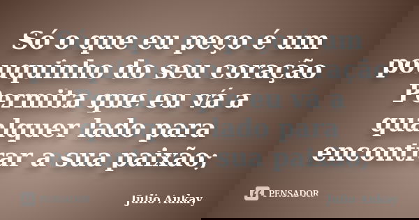 Só o que eu peço é um pouquinho do seu coração Permita que eu vá a qualquer lado para encontrar a sua paixão;... Frase de Julio Aukay.
