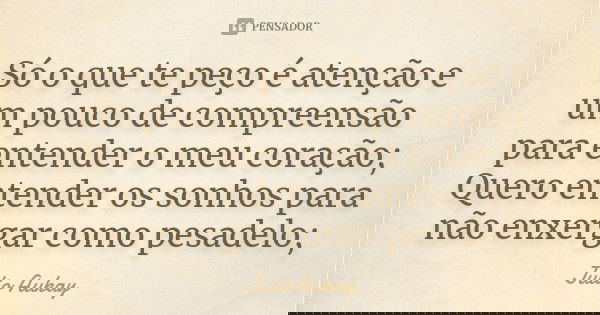 Só o que te peço é atenção e um pouco de compreensão para entender o meu coração; Quero entender os sonhos para não enxergar como pesadelo;... Frase de Julio Aukay.