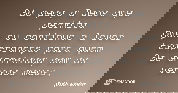 Só peço a Deus que permita Que eu continue a levar Esperanças para quem Se entrelaça com os versos meus;... Frase de Julio Aukay.