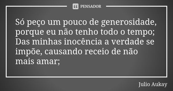 Só peço um pouco de generosidade, porque eu não tenho todo o tempo; Das minhas inocência a verdade se impõe, causando receio de não mais amar;... Frase de Julio Aukay.